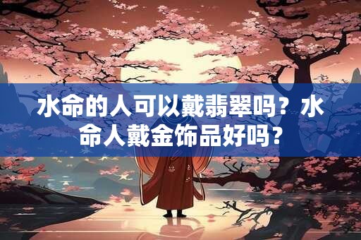 水命的人可以戴翡翠吗？水命人戴金饰品好吗？