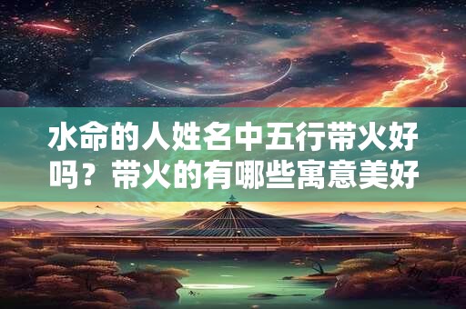 水命的人姓名中五行带火好吗？带火的有哪些寓意美好的名字