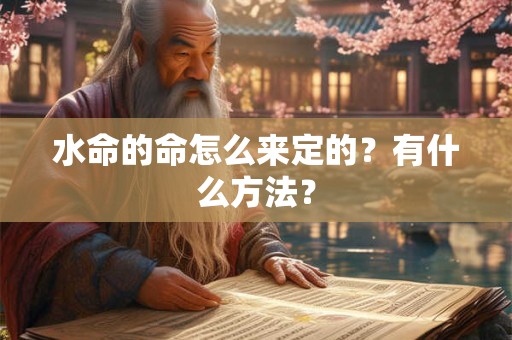 详细阅读:水命的命怎么来定的?有什么方法? 水命的命怎么来定的?有什么方法?