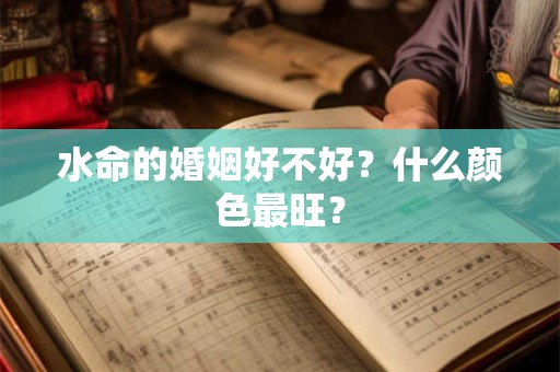 水命的婚姻怎么样？什么颜色最旺？