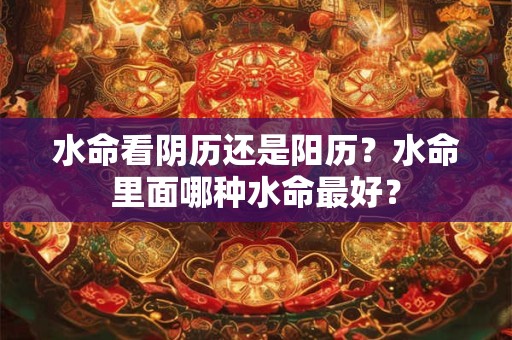 水命看阴历还是阳历？水命里面哪种水命最好？