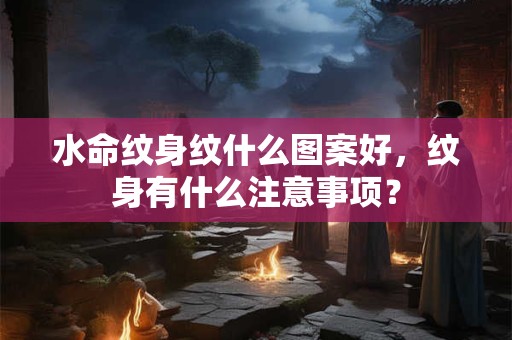 水命纹身纹什么比较好？纹身有啥讲究吗？