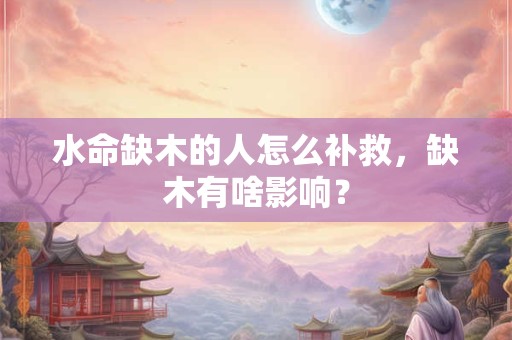 水命缺木适合佩戴什么，缺木要注意些什么？