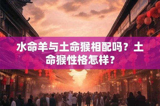 水命羊五行缺什么？水命羊的命运怎样？