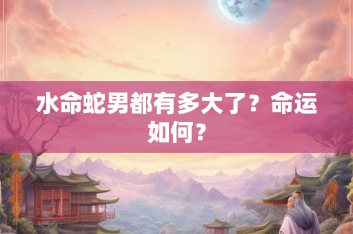 水命蛇男都有多大了？命运如何？