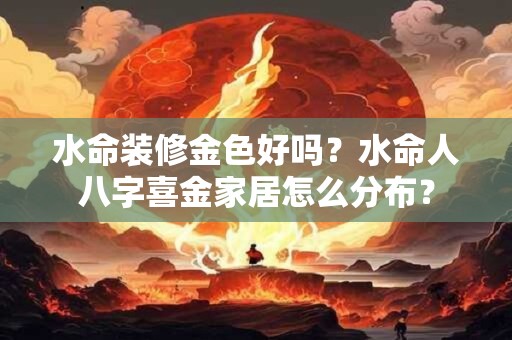 水命装修金色好吗？水命人八字喜金家居怎么分布？