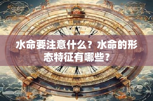 水命要注意什么？水命的形态特征有哪些？