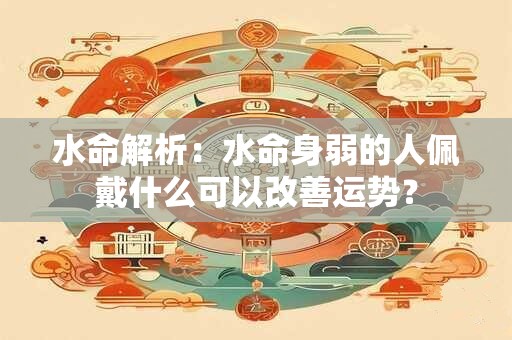 水命解析：水命身弱的人佩戴什么可以改善运势？
