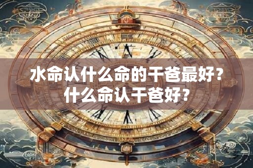 水命认什么命的干爸最好？什么命认干爸好？