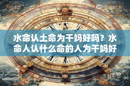 水命认土命为干妈好吗？水命人认什么命的人为干妈好？