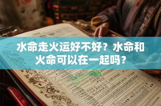 水命走火运好不好？水命和火命可以在一起吗？