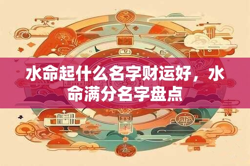 水命起名字用什么字好？最吉利的名字是什么？