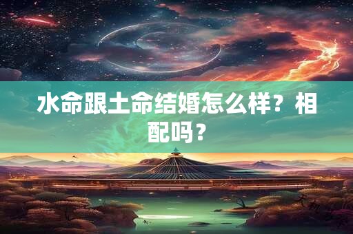 水命跟土命结婚怎么样？相配吗？