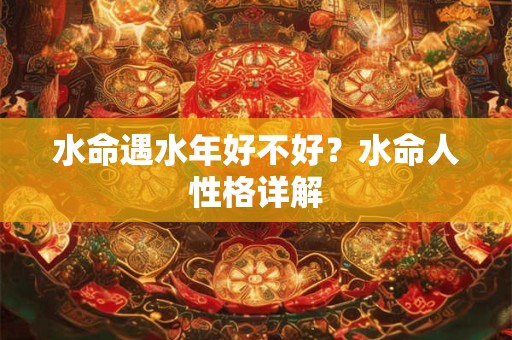 水命遇火生财吗，水命人财运好吗？