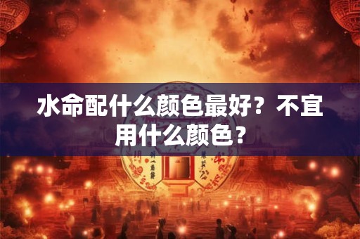 水命配什么命最好？水命配水命的婚姻如何？