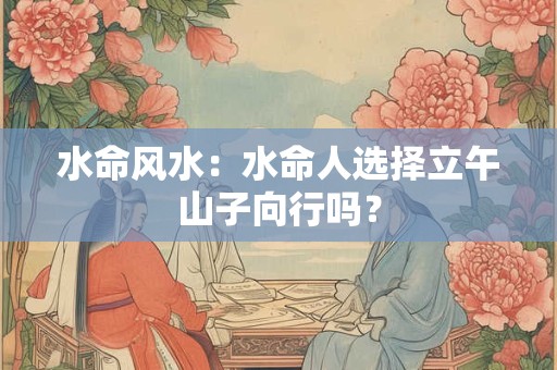 水命风水：水命人租房的朝向有什么禁忌讲究？