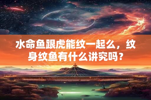 水命鱼跟虎能纹一起么，纹身纹鱼有什么讲究吗？