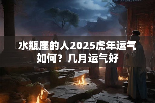 水瓶座的人2025虎年运气如何？几月运气好