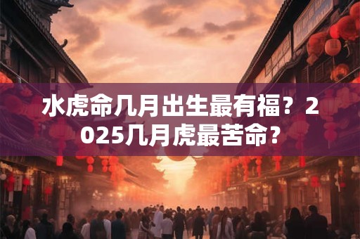 水虎命几月出生最有福？2025几月虎最苦命？