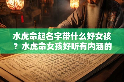 水虎命起名字带什么好女孩？水虎命女孩好听有内涵的名字