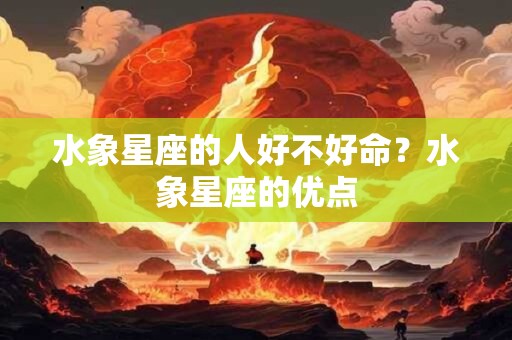 水象星座的人好不好命？水象星座的优点