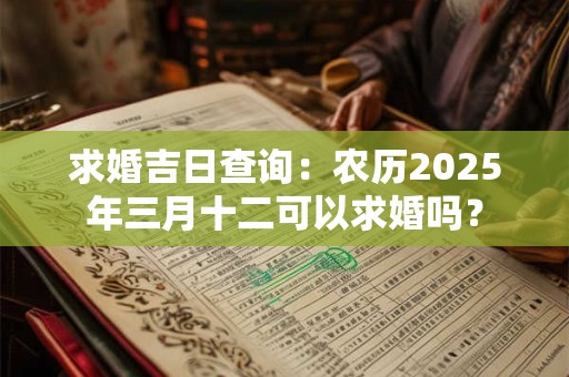 求婚吉日查询：农历2025年三月十二可以求婚吗？