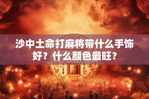沙中土命打麻将带什么手饰好？什么颜色最旺？