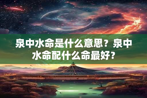 泉中水命是什么意思？泉中水命配什么命最好？