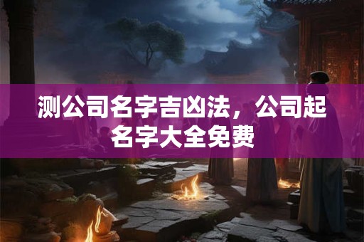 测公司名字吉凶法，公司起名字大全免费