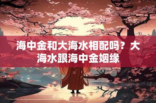 海中金和大海水相配吗？大海水跟海中金姻缘