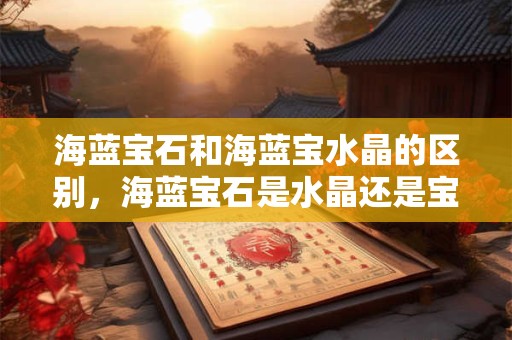 海蓝宝石和海蓝宝水晶的区别，海蓝宝石是水晶还是宝石