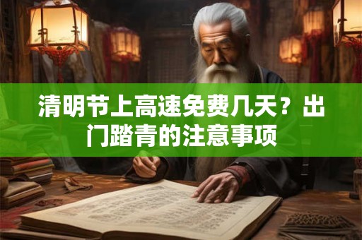 详细阅读:清明节上高速免费几天?出门踏青的注意事项 清明节上高速免费几天?出门踏青的注意事项