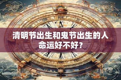 清明节出生和鬼节出生的人命运好不好？