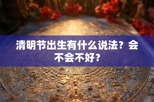 清明节出生有什么说法？会不会不好？