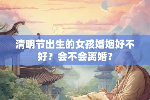 清明节出生的女孩婚姻好不好？会不会离婚？
