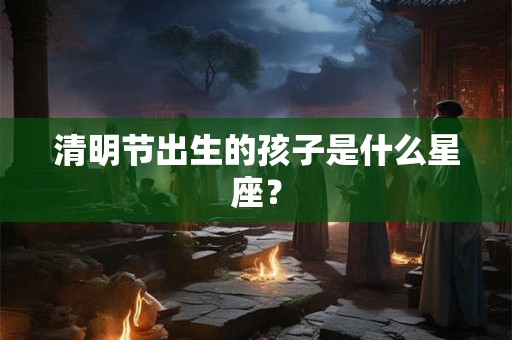 清明节出生的孩子是什么星座？