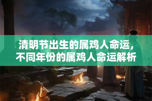 清明节出生的属鸡人命运，不同年份的属鸡人命运解析