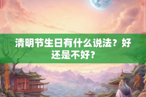 清明节生日有什么寓意,生日碰上清明节吉利么？