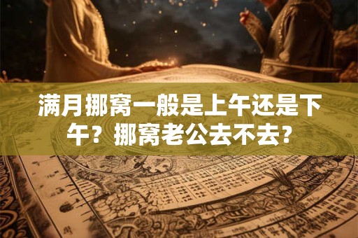 满月挪窝一般是上午还是下午？挪窝老公去不去？