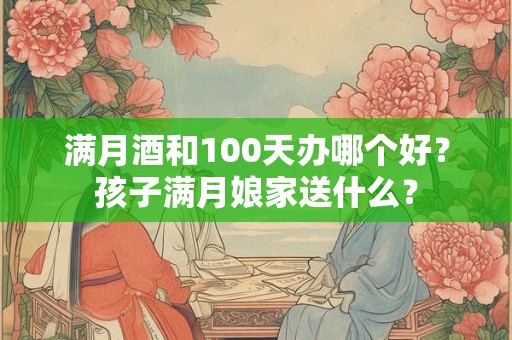 满月酒和100天办哪个好？孩子满月娘家送什么？