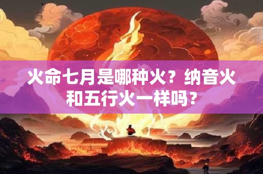 火命七月是哪种火？纳音火和五行火一样吗？