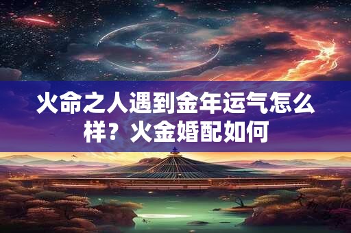火命之人遇到金年运气怎么样？火金婚配如何
