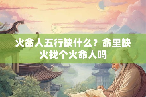 火命人五行缺什么？命里缺火找个火命人吗