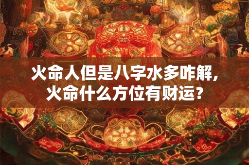 火命人但是八字水多咋解,火命什么方位有财运？