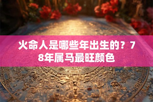 火命人是哪些年出生的？78年属马最旺颜色