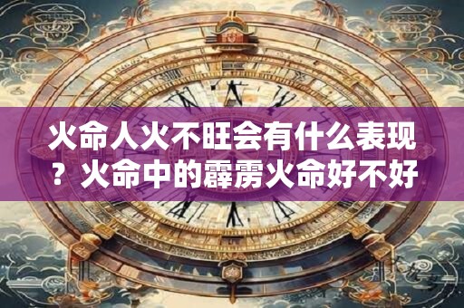 火命人火不旺会有什么表现？火命中的霹雳火命好不好？