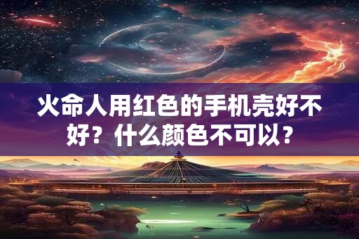 详细阅读:火命人用红色的手机壳好不好?什么颜色不可以? 火命人用红色的手机壳好不好?什么颜色不可以?