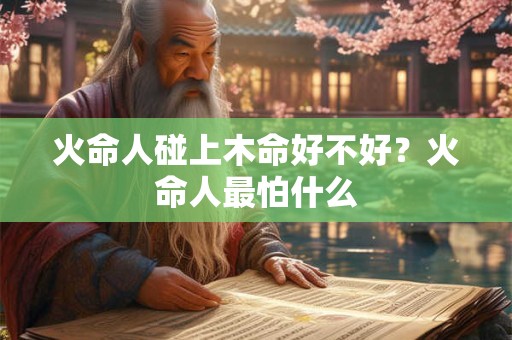 火命人碰火命人会怎么样？木命人和水命人相配吗