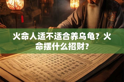 火命人适不适合养乌龟？火命摆什么招财？
