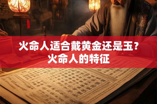 火命人适合戴黄金还是玉？火命人的特征